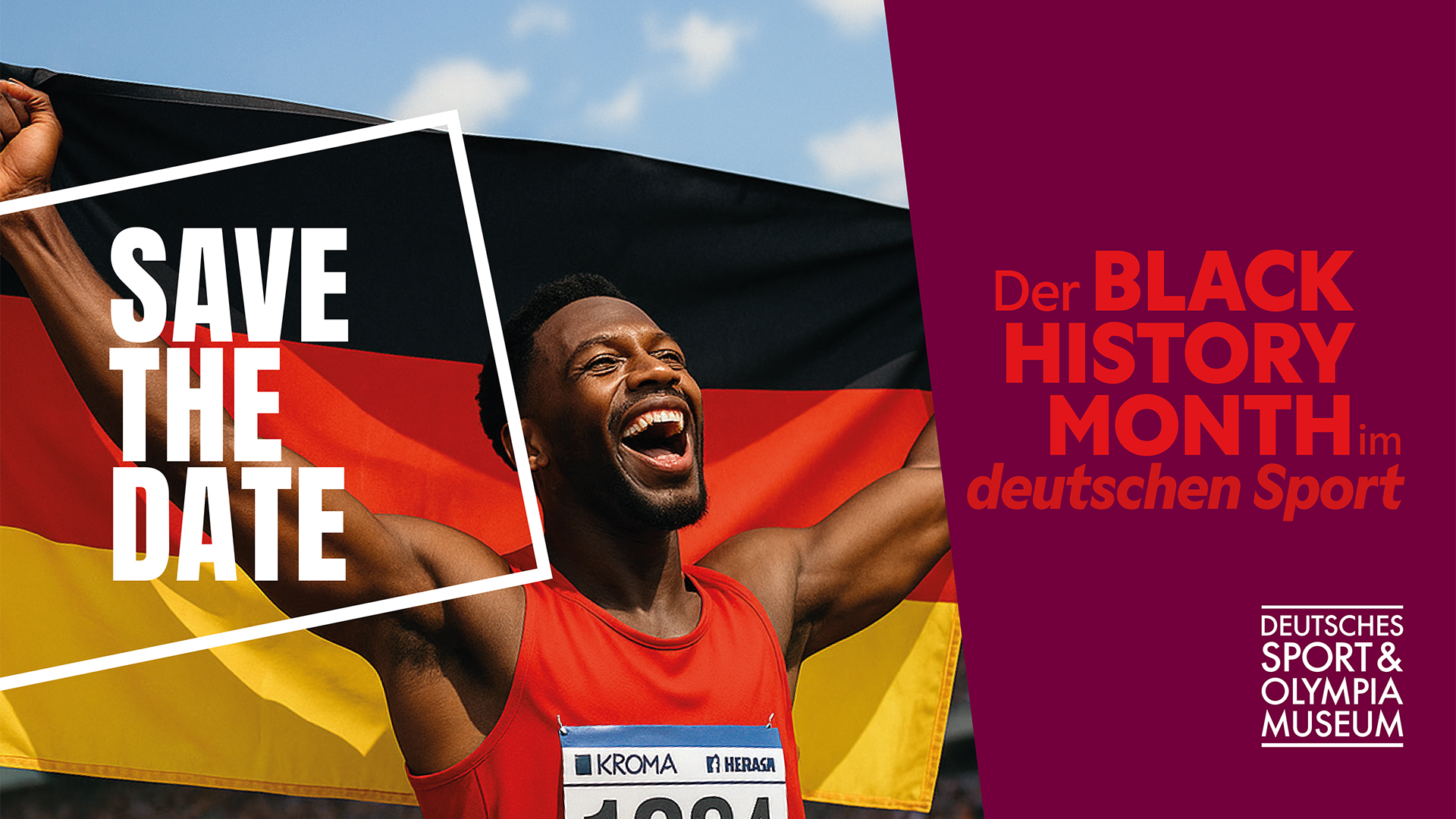 Eine Person hält eine große Deutschlandflagge mit den Farben Schwarz, Rot und Gold über den ausgestreckten Armen. Die Person trägt ein rotes Sporttrikot mit einer Startnummer. Links steht in weißer, serifenloser Schrift 'SAVE THE DATE' vor dem Hintergrund der Flagge. Rechts ist ein violetter Bereich mit dem Text 'Der BLACK HISTORY MONTH im deutschen Sport' in unterschiedlichen Schriftgrößen und Farben, sowie dem Logo des Deutschen Sport & Olympia Museums unten rechts. Der Himmel ist blau mit einigen Wolken.