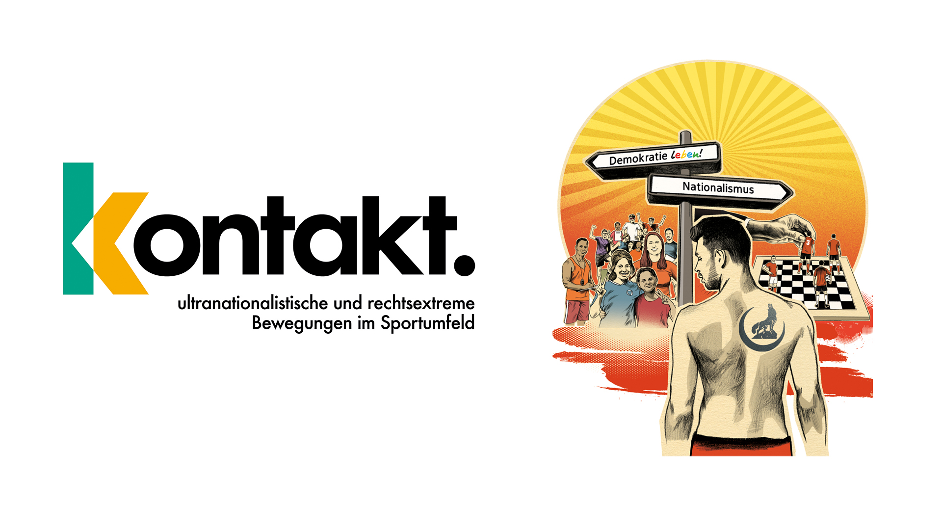 Links ist das Logo der Fachtagung mit dem Schriftzug »kontakt.« in Schwarz, wobei das »k« aus einem grünen und einem gelben Teil besteht. Darunter steht in kleinerer Schrift »ultranationalistische und rechtsextreme Bewegungen im Sportumfeld«. Rechts daneben ist eine Illustration, die einen Mann von hinten zeigt, der ein kurz geschnittenes Haar und ein Tattoo auf der linken Schulter hat. Das Tattoo zeigt eine stilisierte schwarze Faust. Vor ihm sind mehrere Menschen in einer Gruppe zu sehen, die in Richtung von zwei Wegweisern blicken. Die Wegweiser tragen die Aufschriften »Demokratie leben!« und »Nationalismus«. Im Hintergrund ist ein orange-gelber Sonnenstrahleneffekt zu sehen. Die Illustration vermittelt eine Gegenüberstellung von Demokratie und Nationalismus im Kontext der Fachtagung.